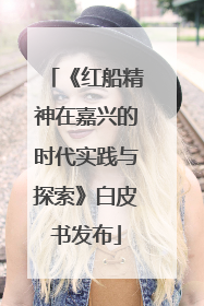 《红船精神在嘉兴的时代实践与探索》白皮书发布