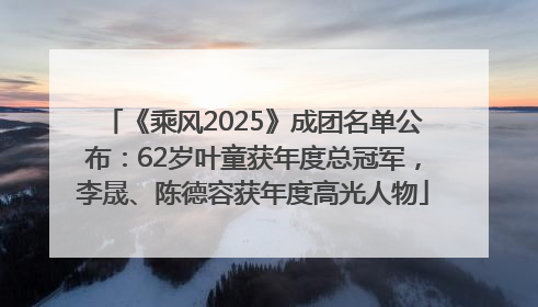《乘风2025》成团名单公布：62岁叶童获年度总冠军，李晟、陈德容获年度高光人物