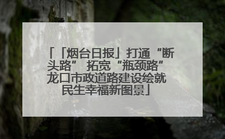 「烟台日报」打通“断头路” 拓宽“瓶颈路” 龙口市政道路建设绘就民生幸福新图景