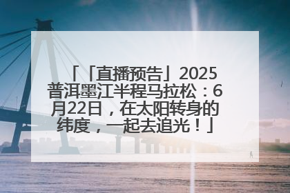 「直播预告」2025普洱墨江半程马拉松：6月22日，在太阳转身的纬度，一起去追光！