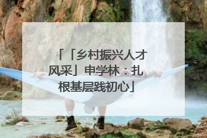 「乡村振兴人才风采」申学林：扎根基层践初心