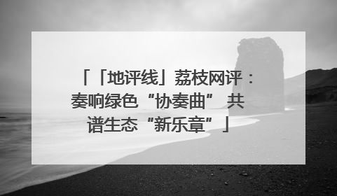 「地评线」荔枝网评：奏响绿色“协奏曲” 共谱生态“新乐章”