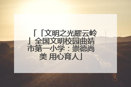 「文明之光耀云岭」全国文明校园曲靖市第一小学：崇德尚美 用心育人