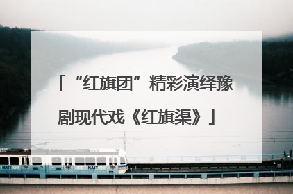 “红旗团”精彩演绎豫剧现代戏《红旗渠》