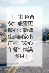 “红色合伙”暖胃更暖心：新城街道阎家小庄村“爱心午餐”情满乡村
