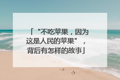 “不吃苹果，因为这是人民的苹果”，背后有怎样的故事