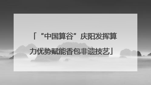 “中国算谷”庆阳发挥算力优势赋能香包非遗技艺
