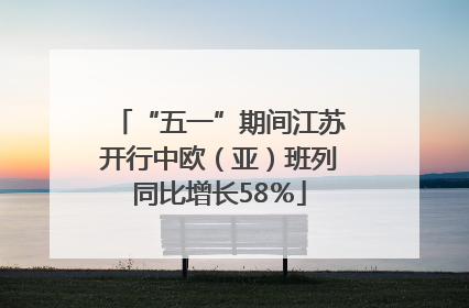 “五一”期间江苏开行中欧（亚）班列同比增长58％