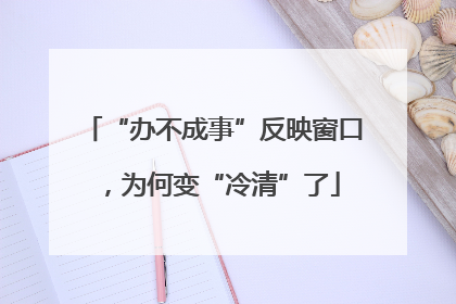 “办不成事”反映窗口，为何变“冷清”了