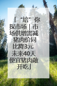 “培”你探市场｜市场供增需减 猪肉价同比降3元 未来40天便宜猪肉敞开吃