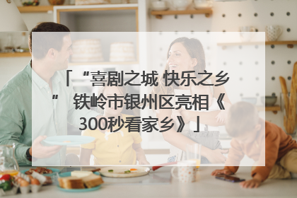 “喜剧之城 快乐之乡” 铁岭市银州区亮相《300秒看家乡》