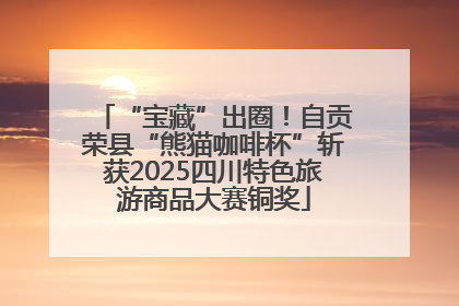 “宝藏”出圈！自贡荣县“熊猫咖啡杯”斩获2025四川特色旅游商品大赛铜奖