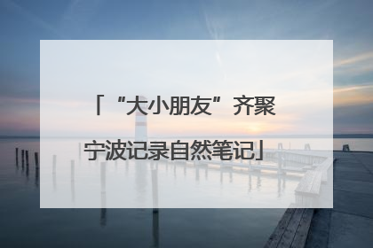 “大小朋友”齐聚宁波记录自然笔记