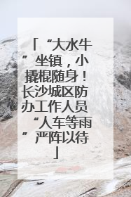 “大水牛”坐镇，小撬棍随身！长沙城区防办工作人员“人车等雨”严阵以待