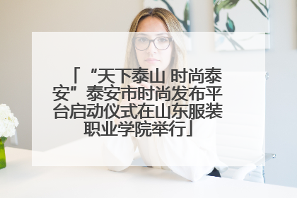 “天下泰山 时尚泰安”泰安市时尚发布平台启动仪式在山东服装职业学院举行