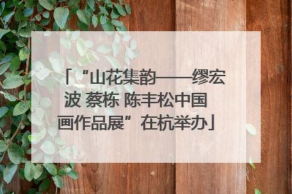 “山花集韵——缪宏波 蔡栋 陈丰松中国画作品展”在杭举办