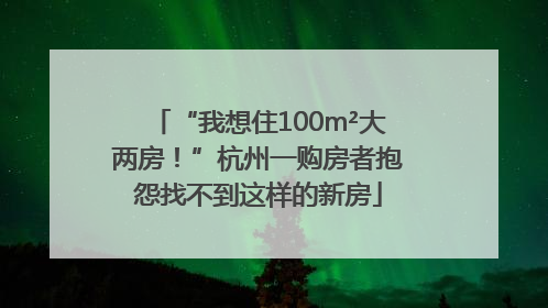“我想住100m²大两房！”杭州一购房者抱怨找不到这样的新房