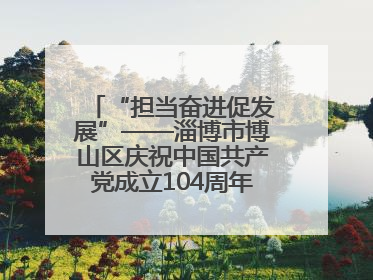 “担当奋进促发展”——淄博市博山区庆祝中国共产党成立104周年党课活动举办