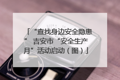 “查找身边安全隐患” 吉安市“安全生产月”活动启动（图）