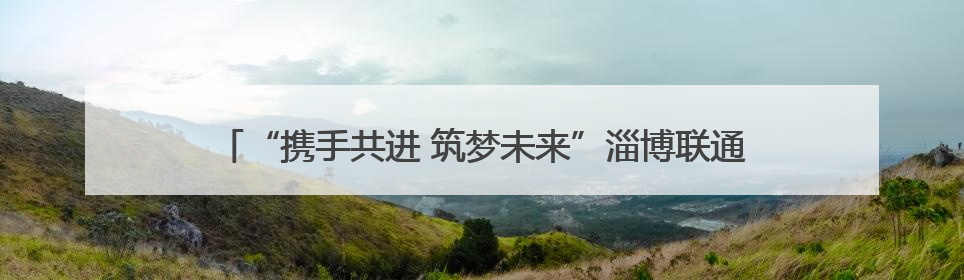 “携手共进 筑梦未来”淄博联通与淄博市中小企业商会战略签约