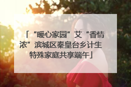 “暖心家园”艾“香情浓”滨城区秦皇台乡计生特殊家庭共享端午