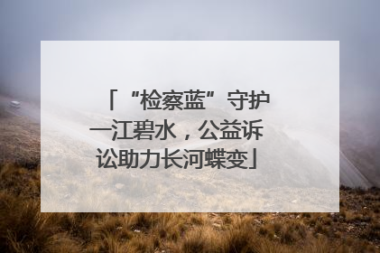 “检察蓝”守护一江碧水，公益诉讼助力长河蝶变