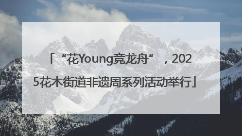 “花Young竞龙舟”，2025花木街道非遗周系列活动举行