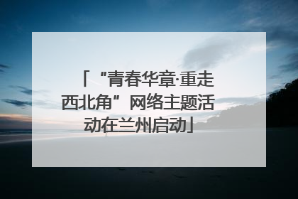 “青春华章·重走西北角”网络主题活动在兰州启动