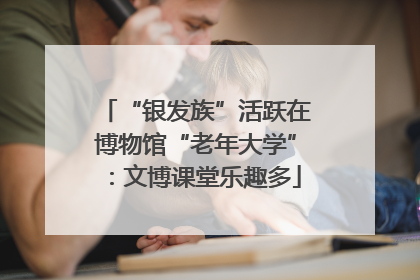 “银发族”活跃在博物馆“老年大学”：文博课堂乐趣多