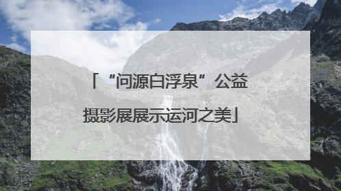 “问源白浮泉”公益摄影展展示运河之美