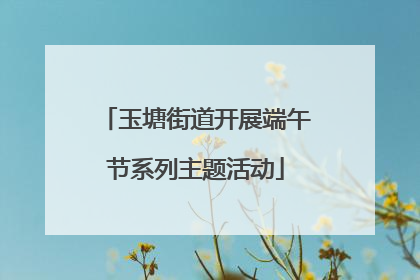 玉塘街道开展端午节系列主题活动