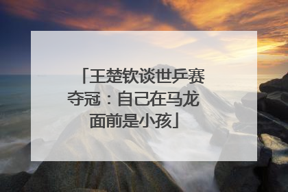 王楚钦谈世乒赛夺冠：自己在马龙面前是小孩