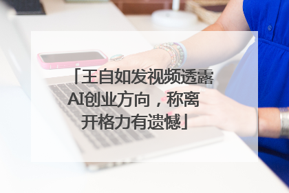 王自如发视频透露AI创业方向，称离开格力有遗憾