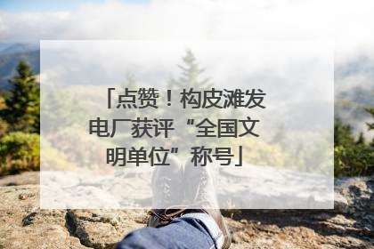 点赞！构皮滩发电厂获评“全国文明单位”称号