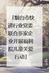烟台市快递行业党委联合多家企业开展福利院儿童关爱行动
