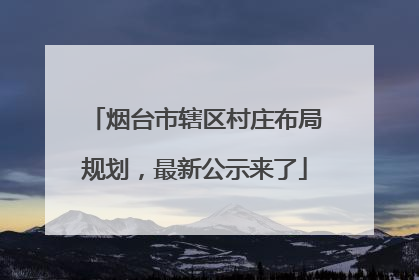 烟台市辖区村庄布局规划，最新公示来了