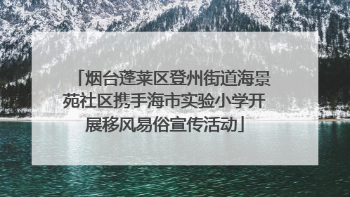 烟台蓬莱区登州街道海景苑社区携手海市实验小学开展移风易俗宣传活动