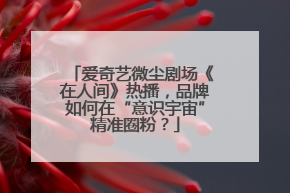 爱奇艺微尘剧场《在人间》热播，品牌如何在“意识宇宙”精准圈粉？