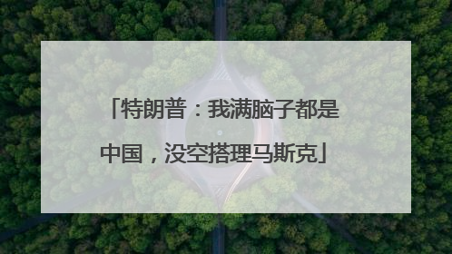 特朗普：我满脑子都是中国，没空搭理马斯克