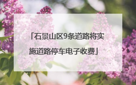 石景山区9条道路将实施道路停车电子收费