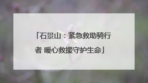 石景山：紧急救助骑行者 暖心救援守护生命