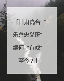 甘肃高台“乐善忠义班”缘何“有戏”至今？
