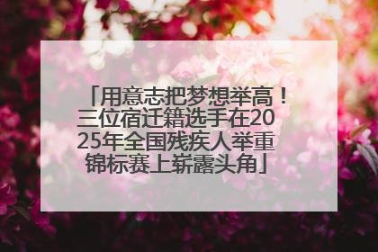 用意志把梦想举高！三位宿迁籍选手在2025年全国残疾人举重锦标赛上崭露头角