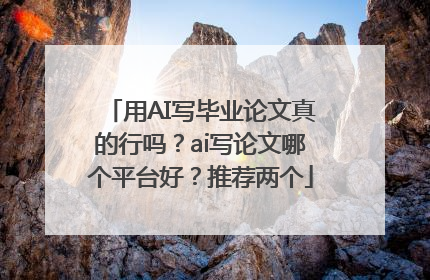 用AI写毕业论文真的行吗？ai写论文哪个平台好？推荐两个