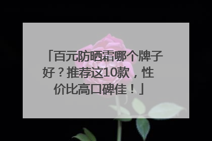 百元防晒霜哪个牌子好？推荐这10款，性价比高口碑佳！