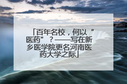 百年名校，何以“医药”？——写在新乡医学院更名河南医药大学之际