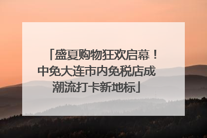 盛夏购物狂欢启幕！中免大连市内免税店成潮流打卡新地标