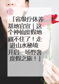 省级疗休养基地官宣｜这个神仙度假地藏不住了！走进山水秘境 开启一场野奢度假之旅！