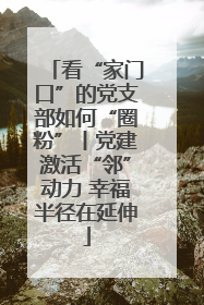 看“家门口”的党支部如何“圈粉”丨党建激活“邻”动力 幸福半径在延伸