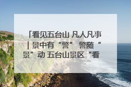 看见五台山 凡人凡事｜景中有“警” 警随“景”动 五台山景区“看得见”的平安守护